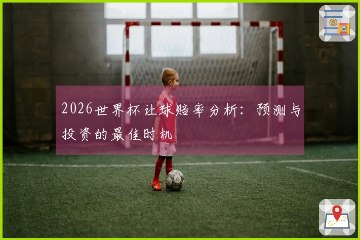 2026世界杯让球赔率分析：预测与投资的最佳时机