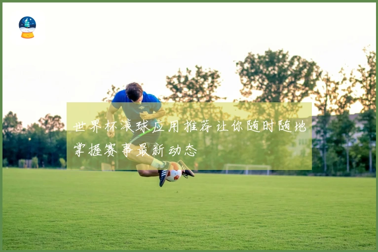 世界杯滚球应用推荐让你随时随地掌握赛事最新动态