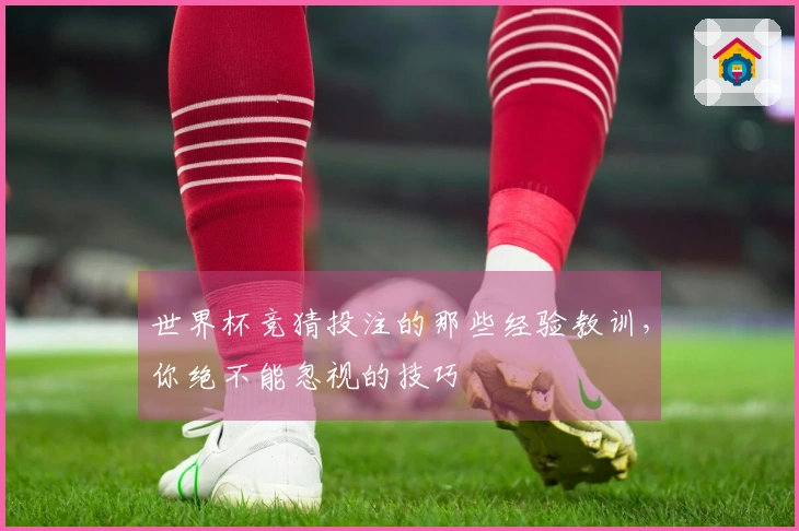 世界杯竞猜投注的那些经验教训，你绝不能忽视的技巧