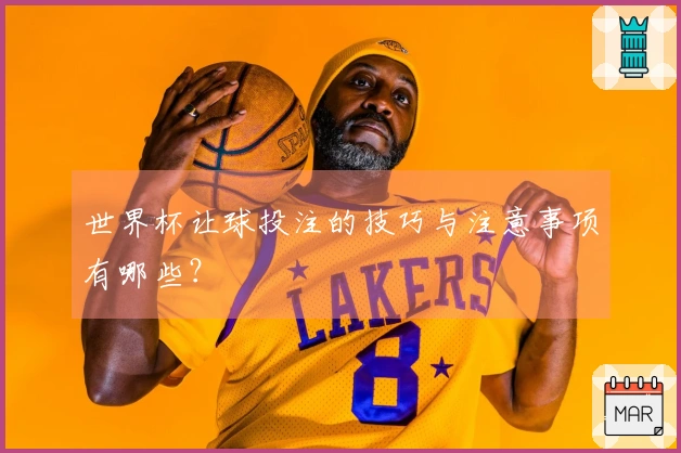 世界杯让球投注的技巧与注意事项有哪些？
