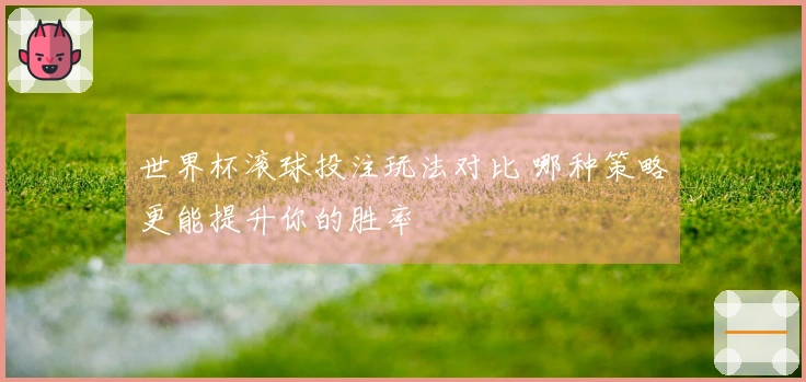 世界杯滚球投注玩法对比 哪种策略更能提升你的胜率
