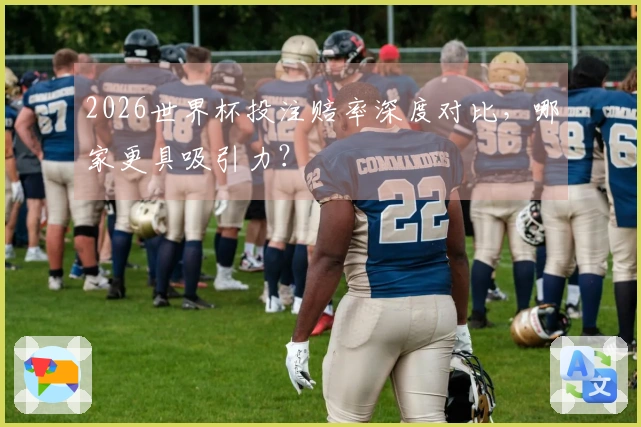 2026世界杯投注赔率深度对比，哪家更具吸引力？