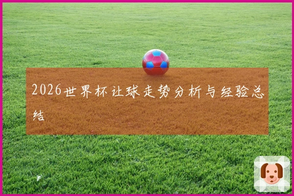 2026世界杯让球走势分析与经验总结