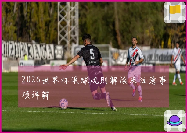 2026世界杯滚球规则解读及注意事项详解