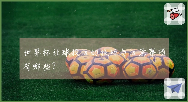 世界杯让球投注的技巧与注意事项有哪些？