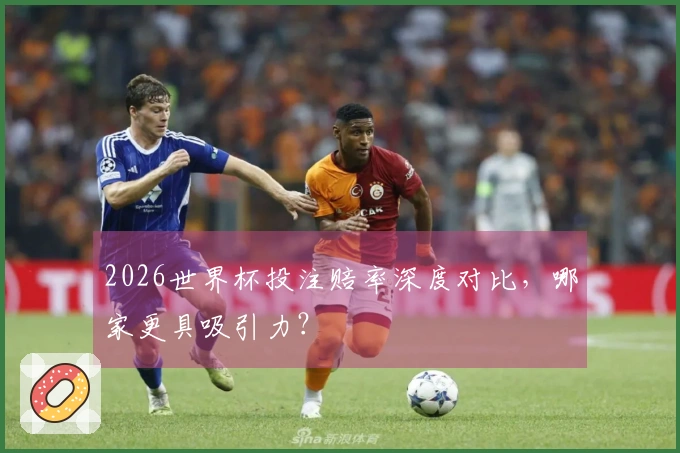 2026世界杯投注赔率深度对比，哪家更具吸引力？