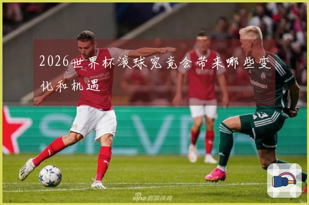 2026世界杯滚球究竟会带来哪些变化和机遇
