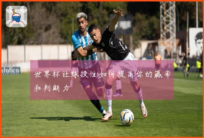 世界杯让球投注如何提高你的赢率和判断力